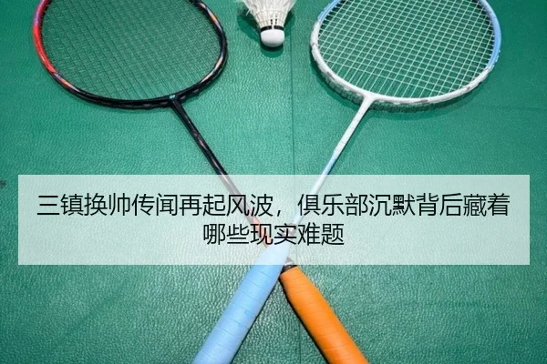 三镇换帅传闻再起风波，俱乐部沉默背后藏着哪些现实难题（aiyouxi）